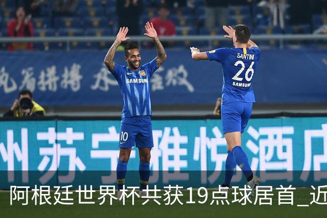 阿根廷世界杯共获19点球居首 近3届8点球4命中4罚失